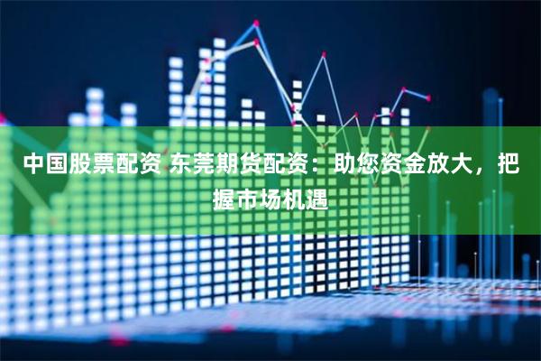 中国股票配资 东莞期货配资：助您资金放大，把握市场机遇