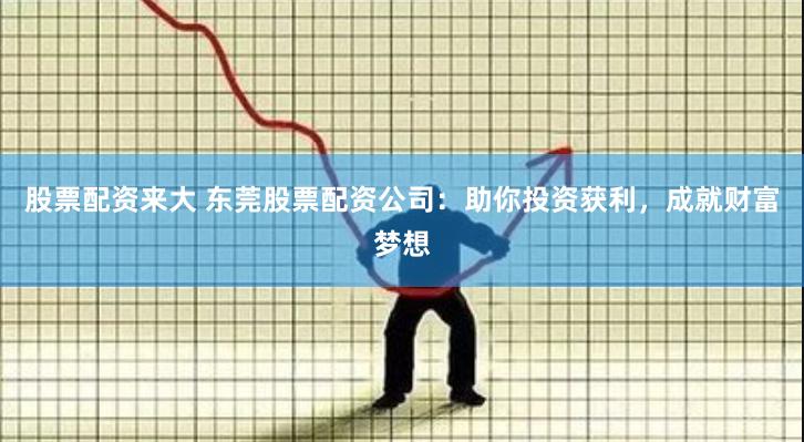 股票配资来大 东莞股票配资公司：助你投资获利，成就财富梦想