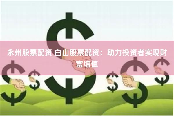 永州股票配资 白山股票配资：助力投资者实现财富增值