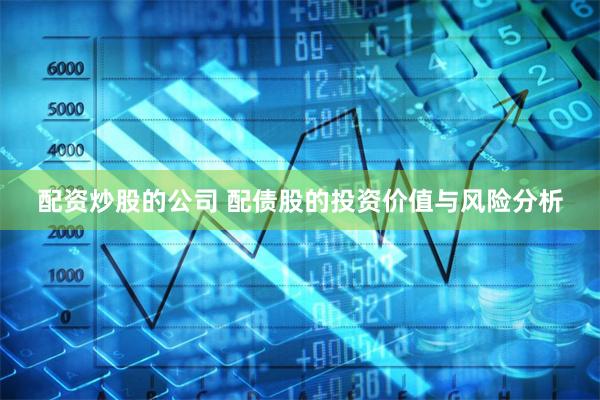 配资炒股的公司 配债股的投资价值与风险分析