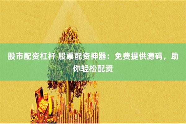 股市配资杠杆 股票配资神器：免费提供源码，助你轻松配资