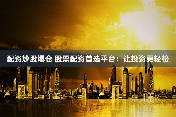 配资炒股爆仓 股票配资首选平台：让投资更轻松