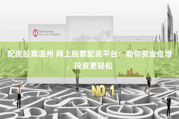 配资股票温州 网上股票配资平台：助你资金倍增，投资更轻松