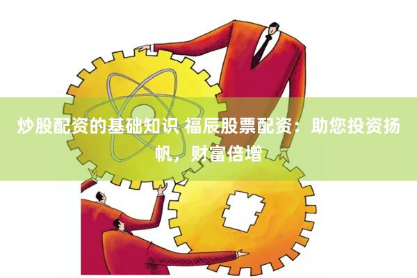 炒股配资的基础知识 福辰股票配资：助您投资扬帆，财富倍增