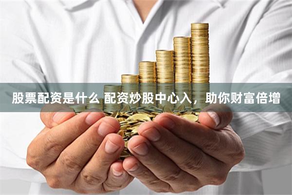 股票配资是什么 配资炒股中心入，助你财富倍增