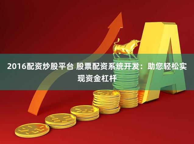 2016配资炒股平台 股票配资系统开发：助您轻松实现资金杠杆