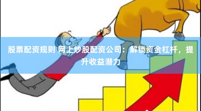 股票配资规则 网上炒股配资公司：解锁资金杠杆，提升收益潜力