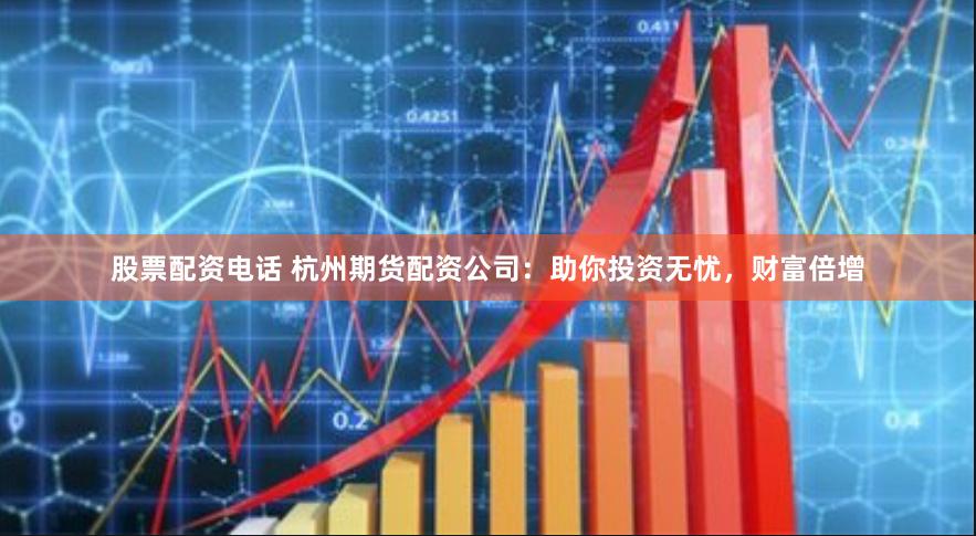 股票配资电话 杭州期货配资公司：助你投资无忧，财富倍增