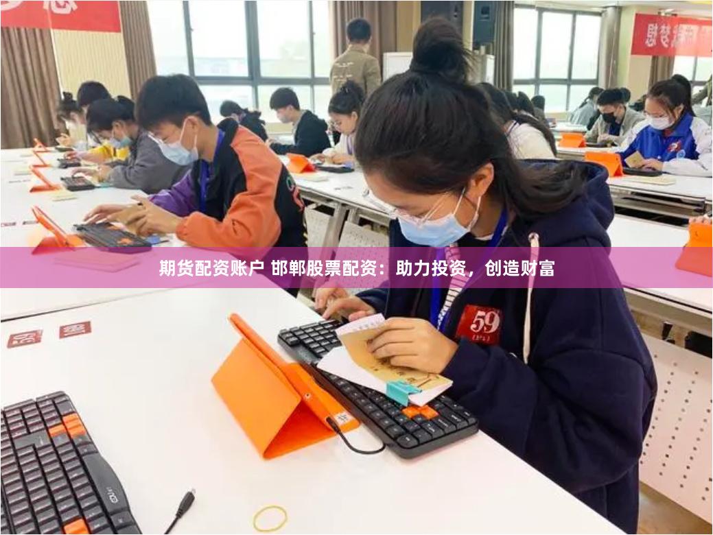 期货配资账户 邯郸股票配资：助力投资，创造财富
