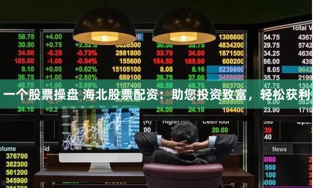 一个股票操盘 海北股票配资：助您投资致富，轻松获利