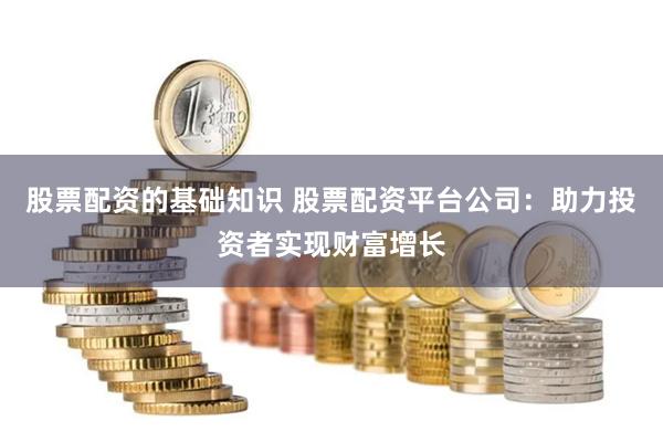 股票配资的基础知识 股票配资平台公司：助力投资者实现财富增长