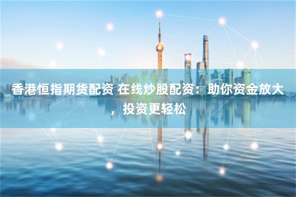 香港恒指期货配资 在线炒股配资：助你资金放大，投资更轻松