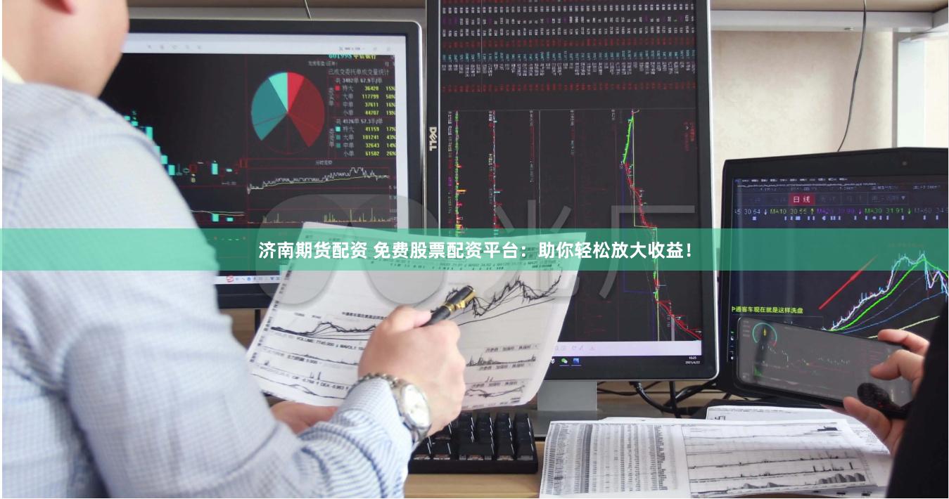 济南期货配资 免费股票配资平台：助你轻松放大收益！