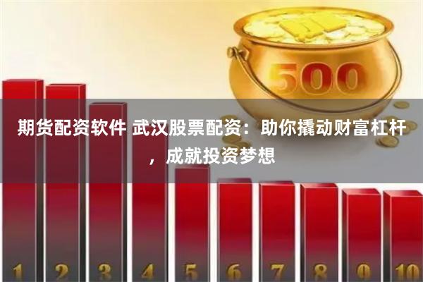期货配资软件 武汉股票配资：助你撬动财富杠杆，成就投资梦想