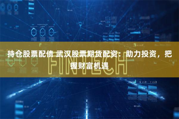 持仓股票配债 武汉股票期货配资：助力投资，把握财富机遇