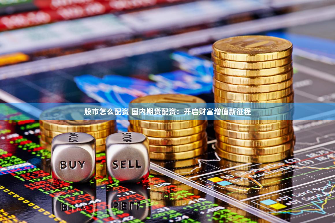 股市怎么配资 国内期货配资：开启财富增值新征程