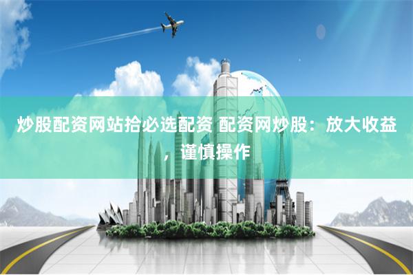 炒股配资网站拾必选配资 配资网炒股：放大收益，谨慎操作