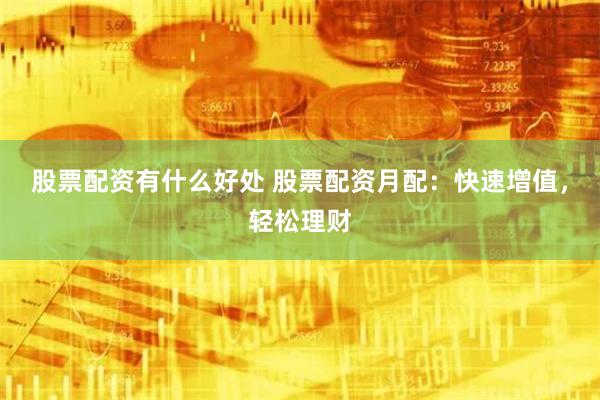 股票配资有什么好处 股票配资月配：快速增值，轻松理财