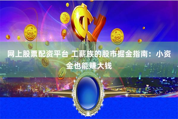 网上股票配资平台 工薪族的股市掘金指南：小资金也能赚大钱