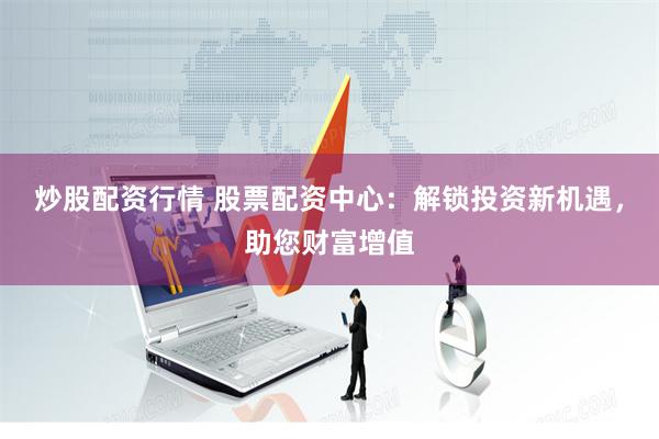 炒股配资行情 股票配资中心：解锁投资新机遇，助您财富增值