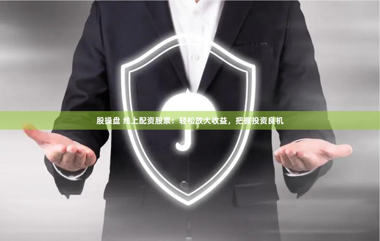 股操盘 线上配资股票：轻松放大收益，把握投资良机