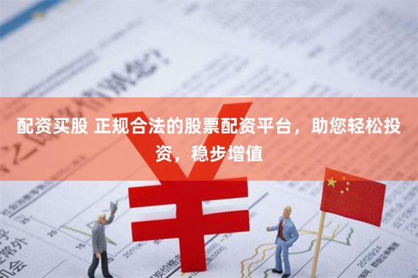 配资买股 正规合法的股票配资平台，助您轻松投资，稳步增值