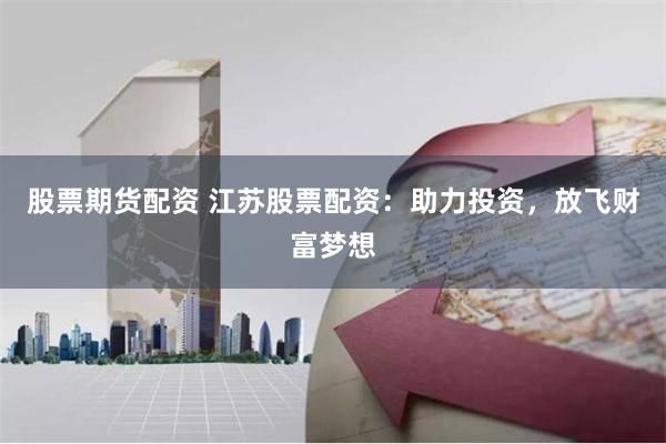股票期货配资 江苏股票配资：助力投资，放飞财富梦想