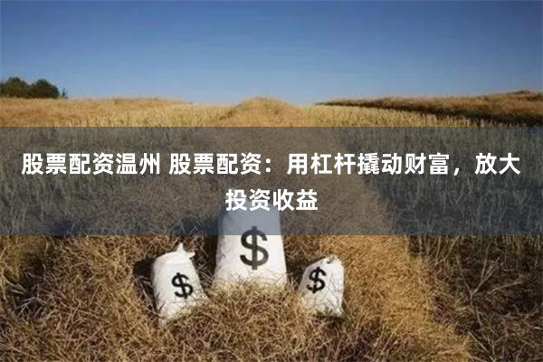 股票配资温州 股票配资：用杠杆撬动财富，放大投资收益