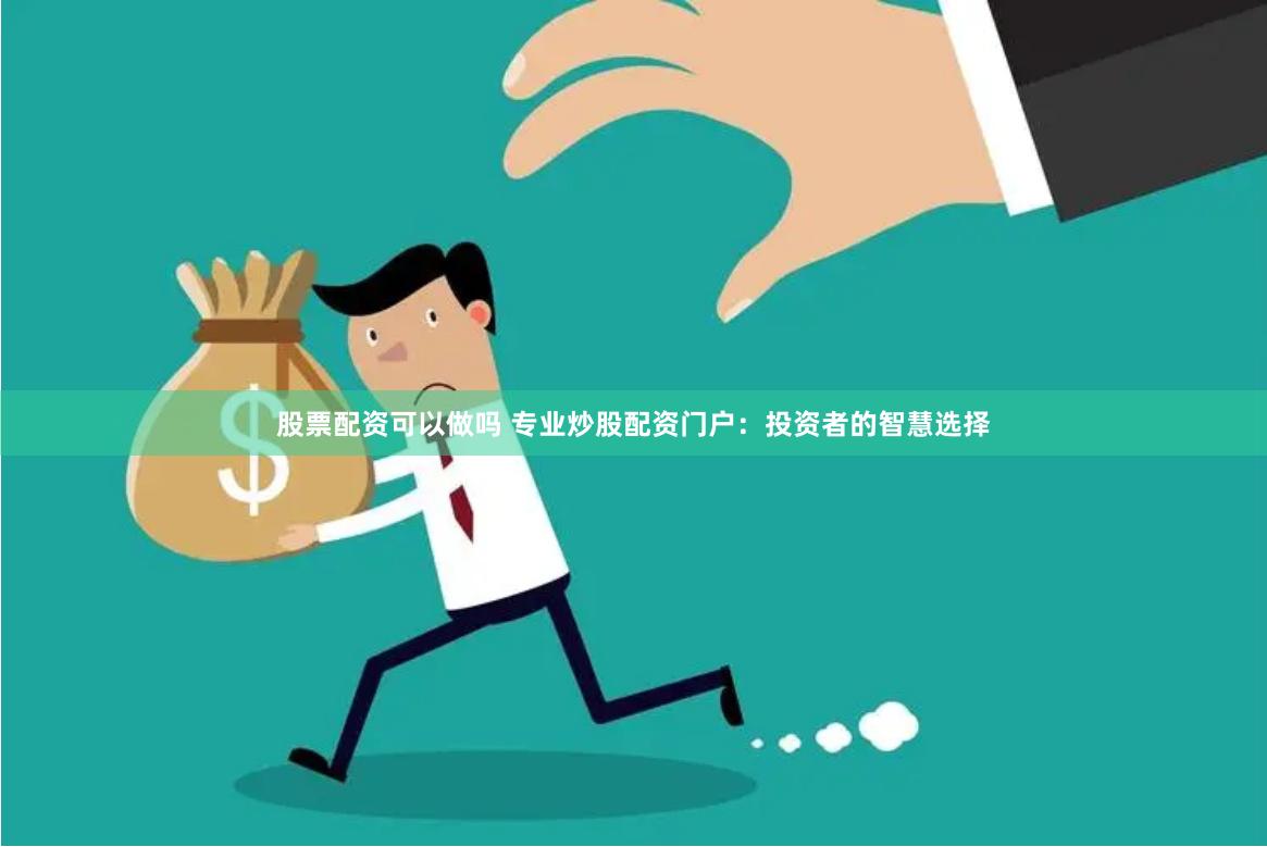 股票配资可以做吗 专业炒股配资门户：投资者的智慧选择