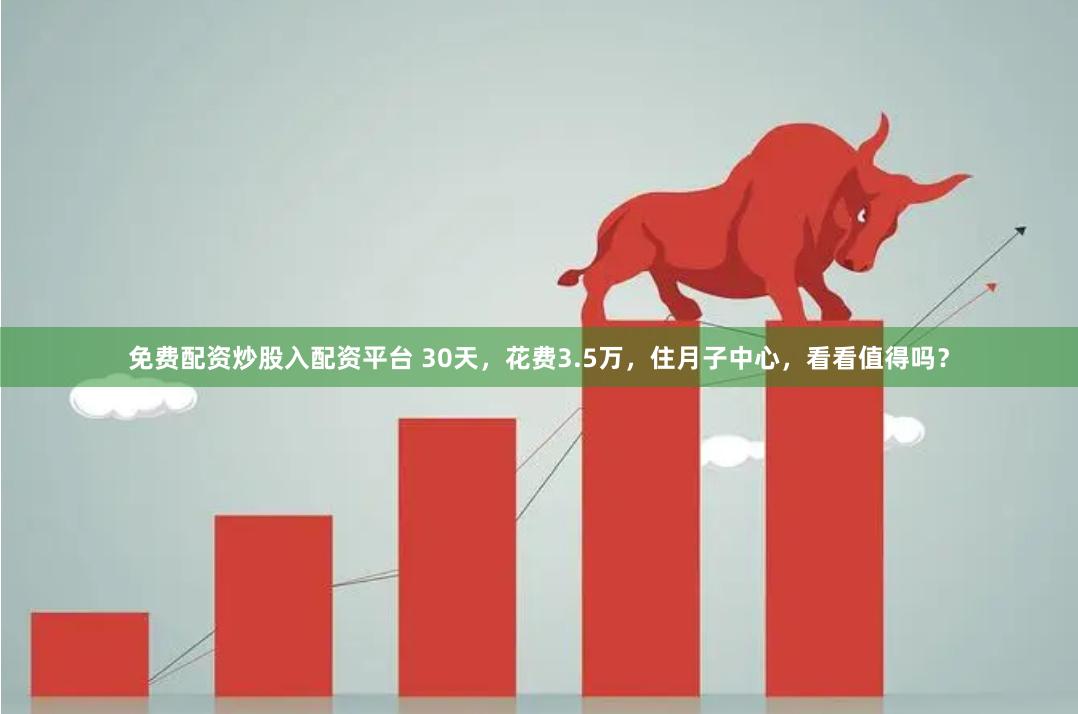 免费配资炒股入配资平台 30天，花费3.5万，住月子中心，看看值得吗？