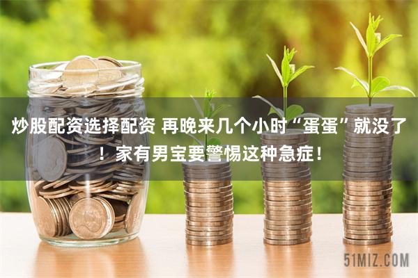 炒股配资选择配资 再晚来几个小时“蛋蛋”就没了！家有男宝要警惕这种急症！
