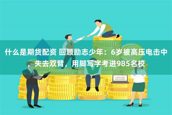 什么是期货配资 回顾励志少年：6岁被高压电击中，失去双臂，用脚写字考进985名校