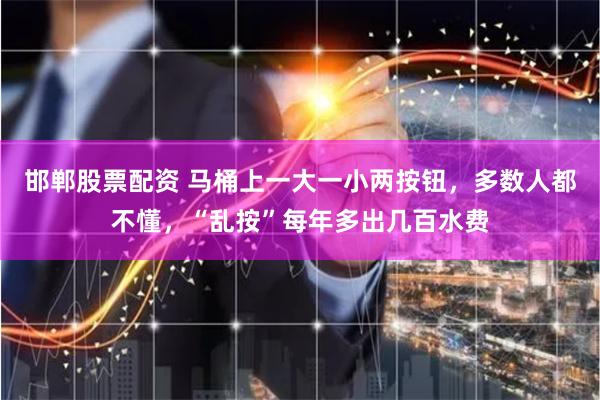 邯郸股票配资 马桶上一大一小两按钮，多数人都不懂，“乱按”每年多出几百水费