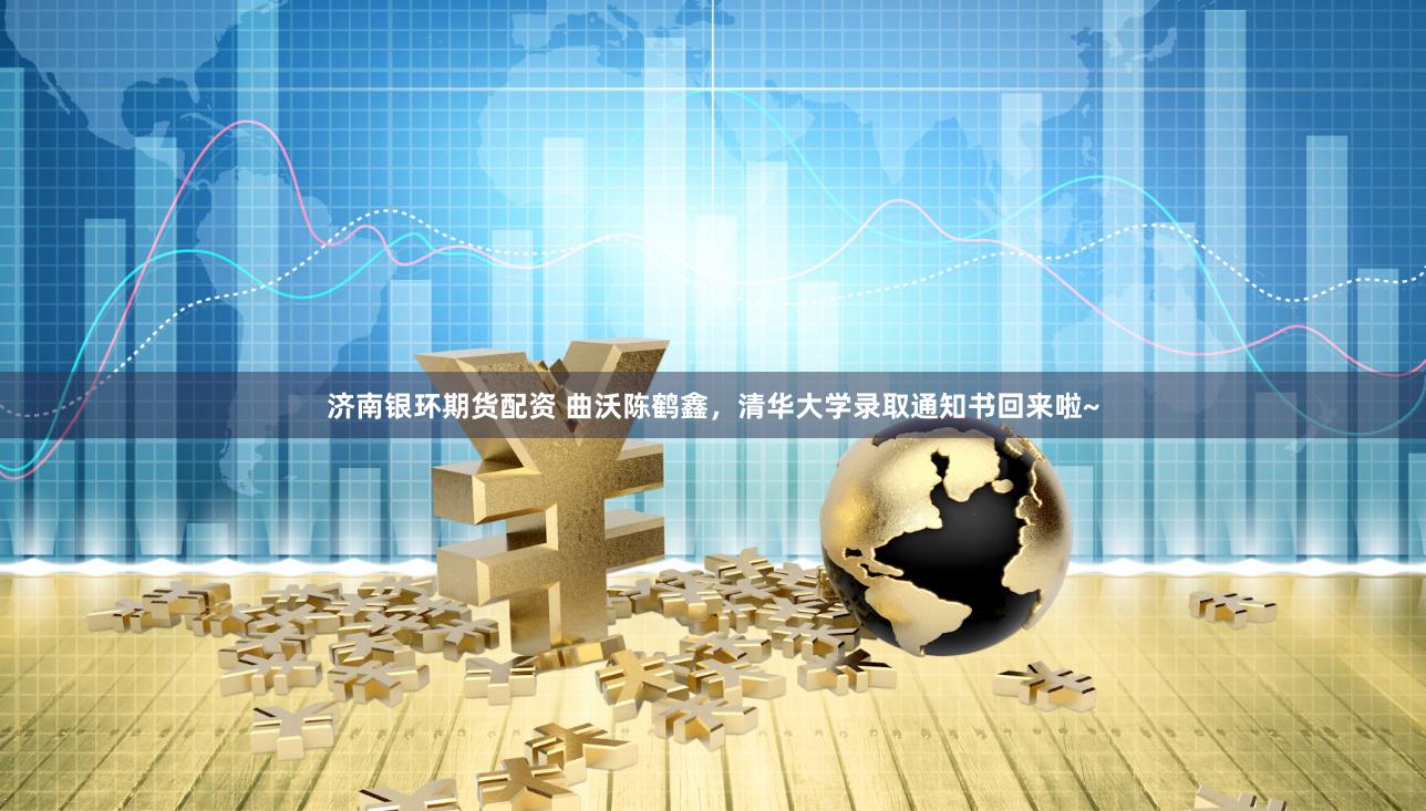 济南银环期货配资 曲沃陈鹤鑫，清华大学录取通知书回来啦~