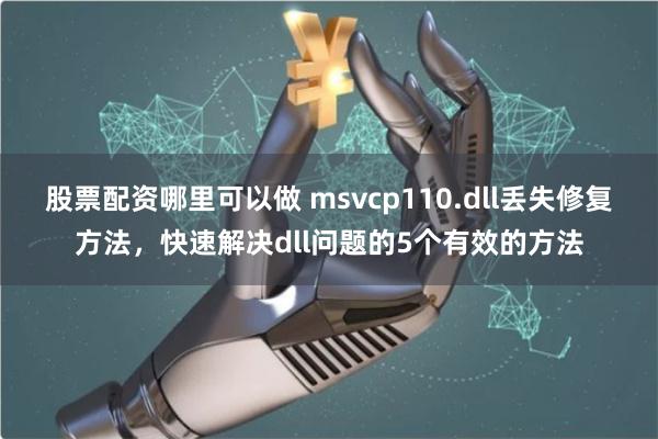 股票配资哪里可以做 msvcp110.dll丢失修复方法，快速解决dll问题的5个有效的方法