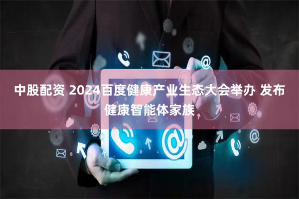 中股配资 2024百度健康产业生态大会举办 发布健康智能体家族