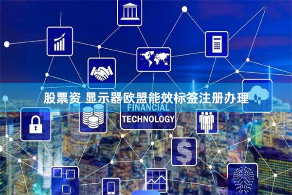 股票资 显示器欧盟能效标签注册办理