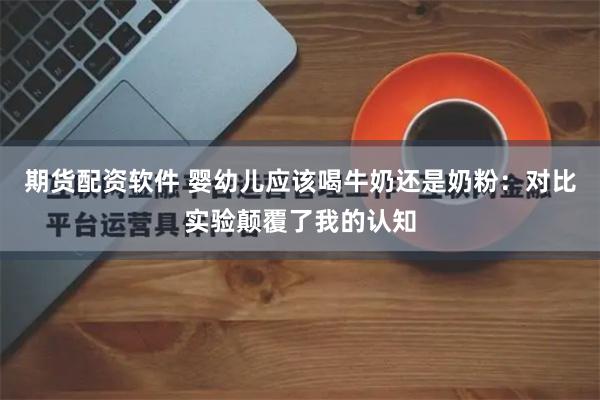 期货配资软件 婴幼儿应该喝牛奶还是奶粉：对比实验颠覆了我的认知