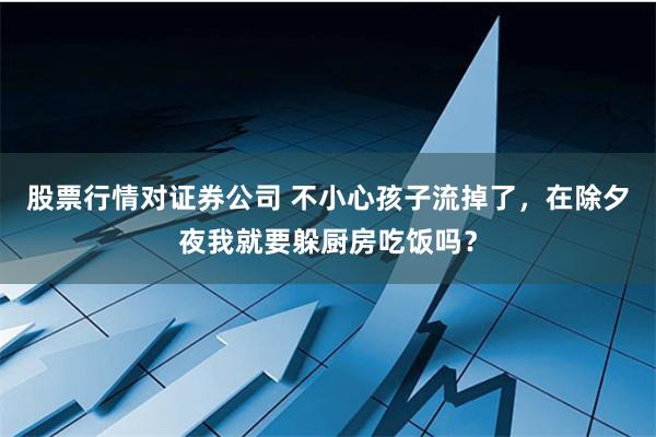 股票行情对证券公司 不小心孩子流掉了，在除夕夜我就要躲厨房吃饭吗？