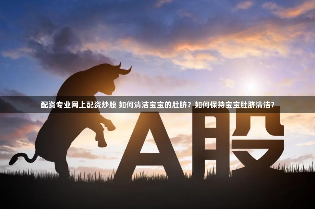配资专业网上配资炒股 如何清洁宝宝的肚脐？如何保持宝宝肚脐清洁？