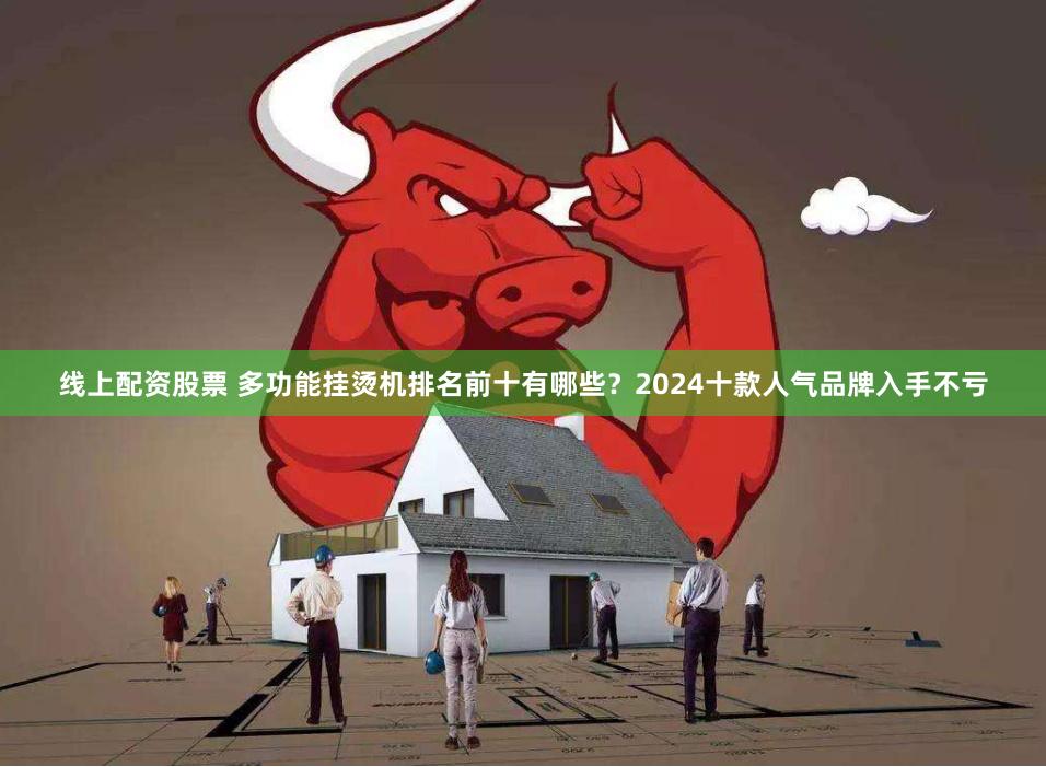 线上配资股票 多功能挂烫机排名前十有哪些？2024十款人气品牌入手不亏