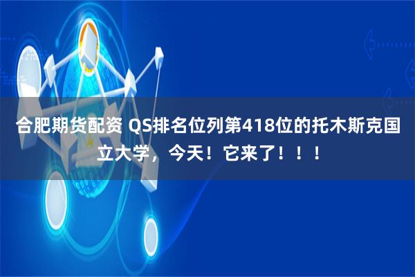 合肥期货配资 QS排名位列第418位的托木斯克国立大学，今天！它来了！！！
