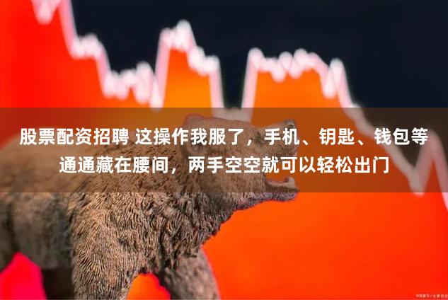 股票配资招聘 这操作我服了，手机、钥匙、钱包等通通藏在腰间，两手空空就可以轻松出门