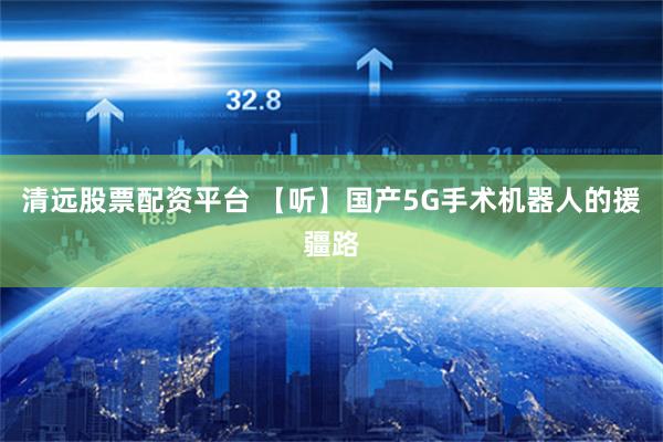 清远股票配资平台 【听】国产5G手术机器人的援疆路