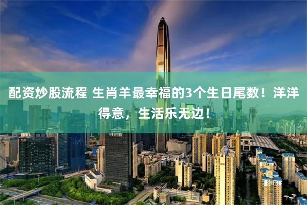 配资炒股流程 生肖羊最幸福的3个生日尾数！洋洋得意，生活乐无边！