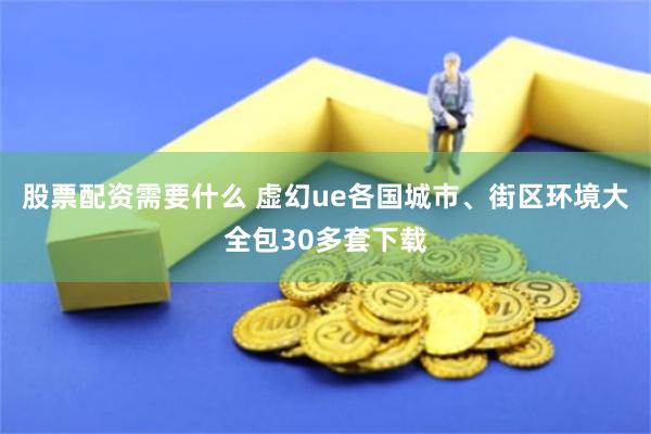 股票配资需要什么 虚幻ue各国城市、街区环境大全包30多套下载