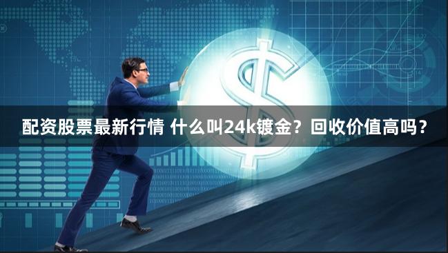 配资股票最新行情 什么叫24k镀金？回收价值高吗？