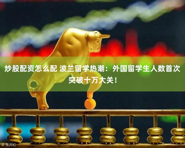 炒股配资怎么配 波兰留学热潮：外国留学生人数首次突破十万大关！