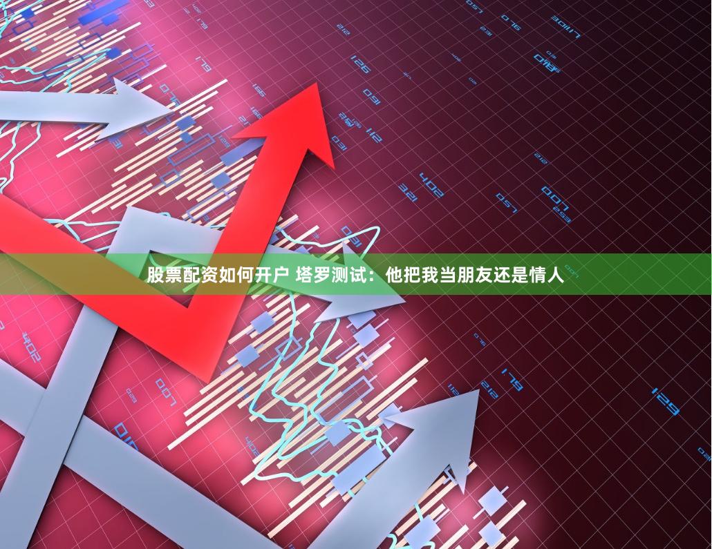股票配资如何开户 塔罗测试：他把我当朋友还是情人