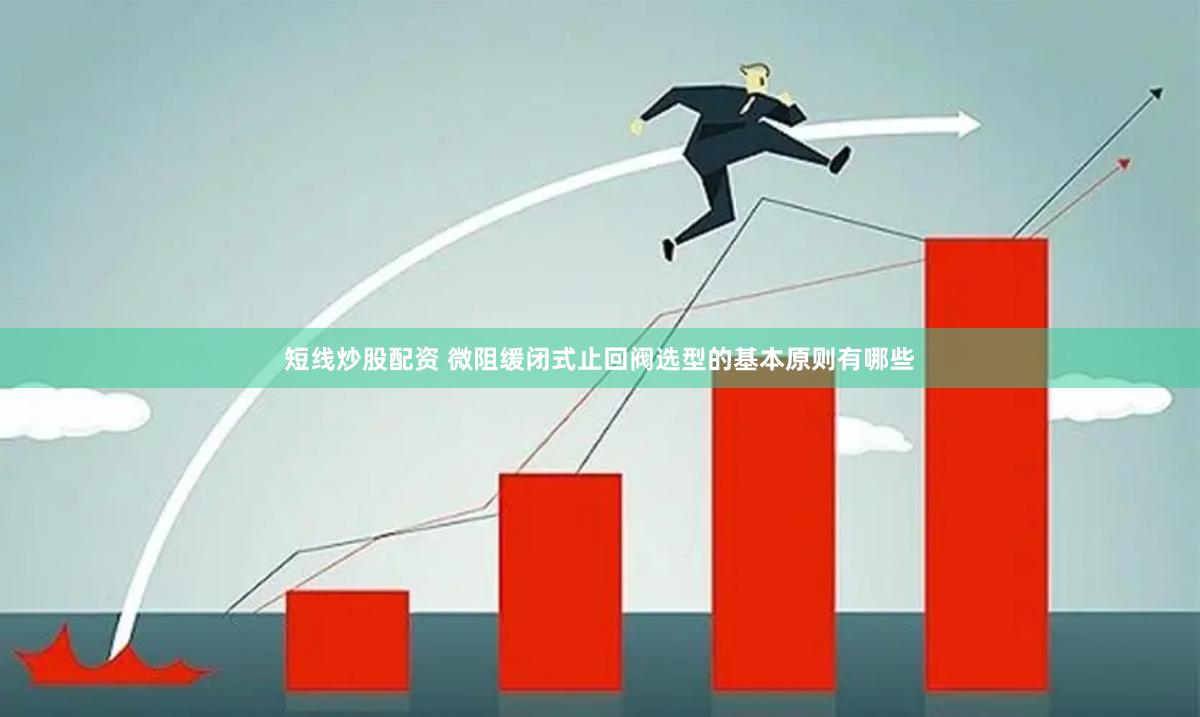 短线炒股配资 微阻缓闭式止回阀选型的基本原则有哪些